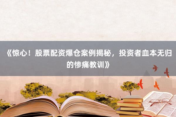 《惊心！股票配资爆仓案例揭秘，投资者血本无归的惨痛教训》