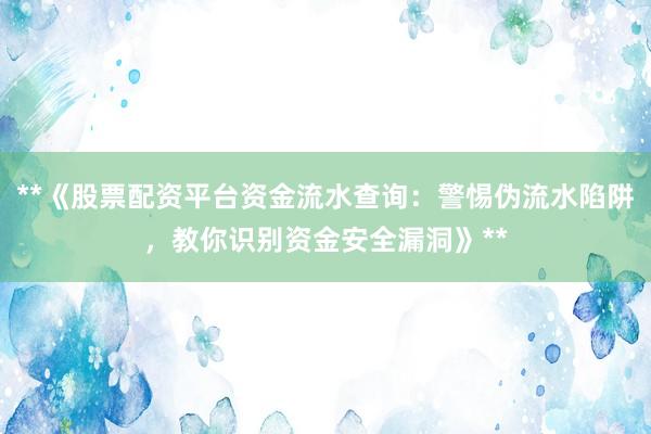 **《股票配资平台资金流水查询：警惕伪流水陷阱，教你识别资金安全漏洞》**