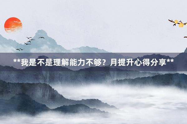 **我是不是理解能力不够？月提升心得分享**