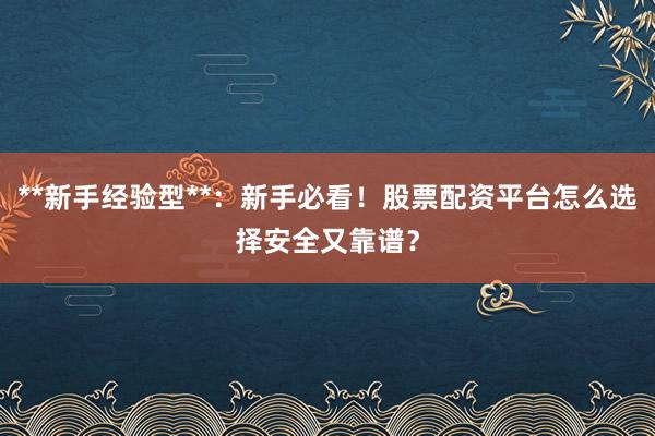 **新手经验型**：新手必看！股票配资平台怎么选择安全又靠谱？