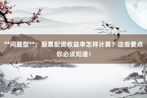 **问题型**：股票配资收益率怎样计算？这些要点你必须知道！