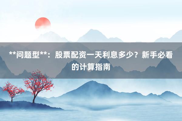**问题型**：股票配资一天利息多少？新手必看的计算指南