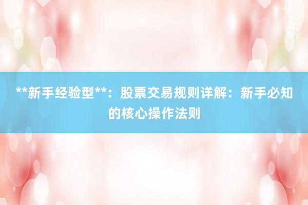 **新手经验型**：股票交易规则详解：新手必知的核心操作法则