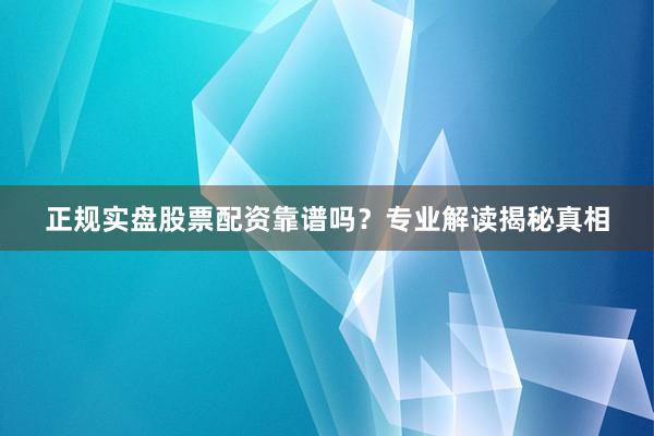 正规实盘股票配资靠谱吗？专业解读揭秘真相