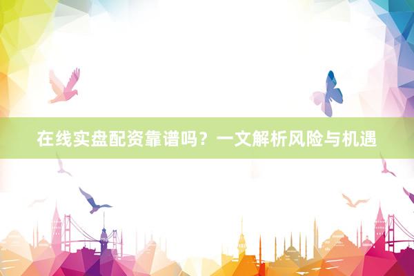 在线实盘配资靠谱吗？一文解析风险与机遇