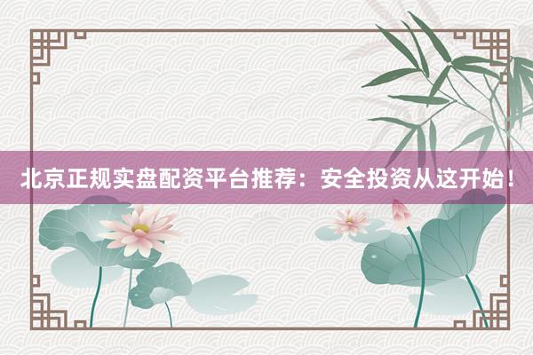 北京正规实盘配资平台推荐：安全投资从这开始！
