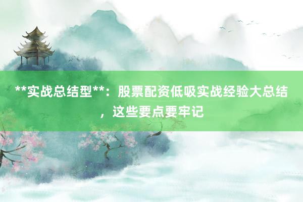 **实战总结型**：股票配资低吸实战经验大总结，这些要点要牢记