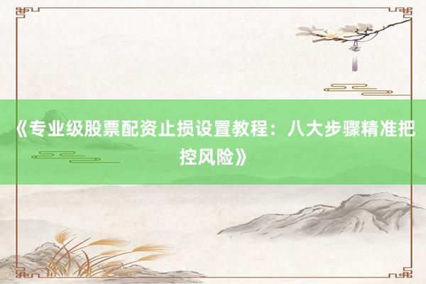 《专业级股票配资止损设置教程：八大步骤精准把控风险》