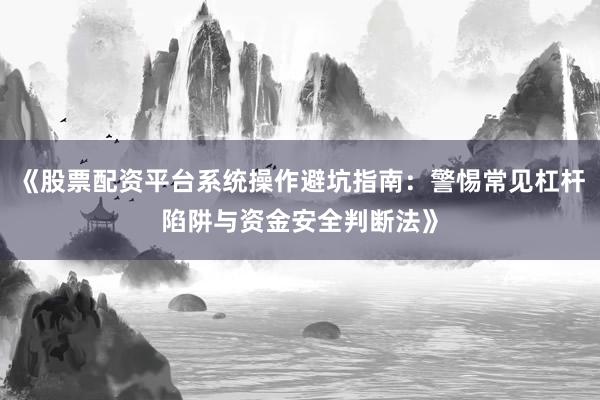 《股票配资平台系统操作避坑指南：警惕常见杠杆陷阱与资金安全判断法》