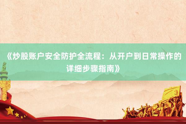 《炒股账户安全防护全流程：从开户到日常操作的详细步骤指南》