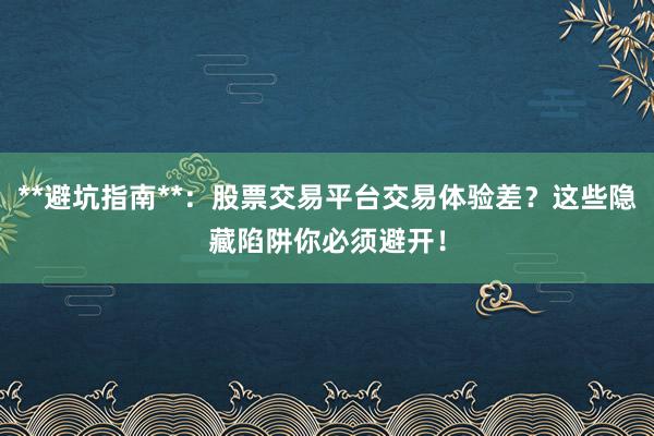 **避坑指南**:股票交易平台交易体验差?这些隐藏陷阱你必须避开!