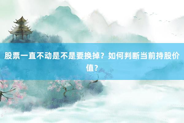 股票一直不动是不是要换掉？如何判断当前持股价值？