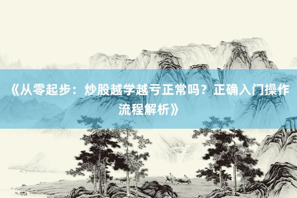 《从零起步：炒股越学越亏正常吗？正确入门操作流程解析》