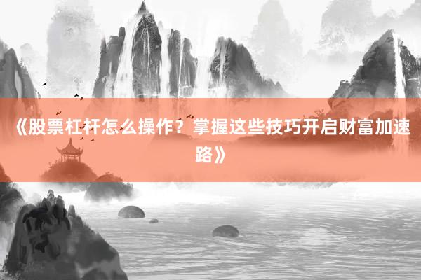 《股票杠杆怎么操作？掌握这些技巧开启财富加速路》