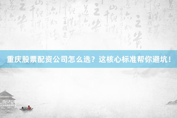 重庆股票配资公司怎么选？这核心标准帮你避坑！