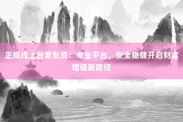 正规线上股票配资：专业平台，安全稳健开启财富增值新路径