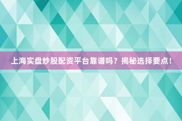上海实盘炒股配资平台靠谱吗？揭秘选择要点！