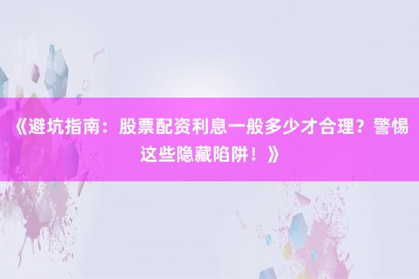 《避坑指南：股票配资利息一般多少才合理？警惕这些隐藏陷阱！》
