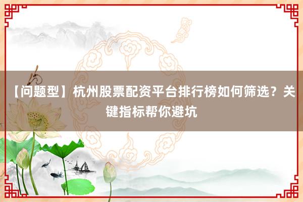 【问题型】杭州股票配资平台排行榜如何筛选？关键指标帮你避坑