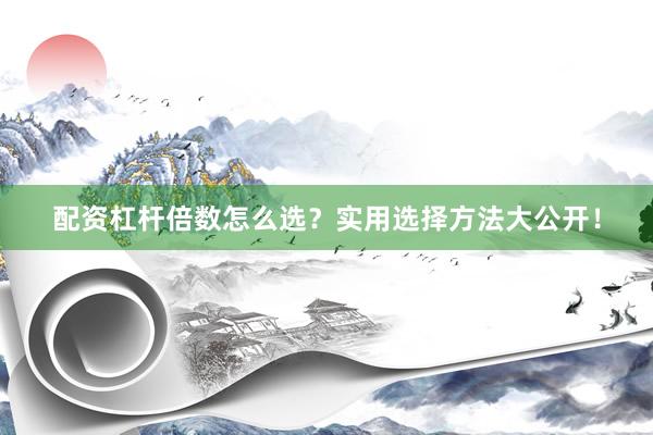 配资杠杆倍数怎么选？实用选择方法大公开！