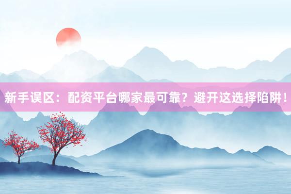 新手误区：配资平台哪家最可靠？避开这选择陷阱！