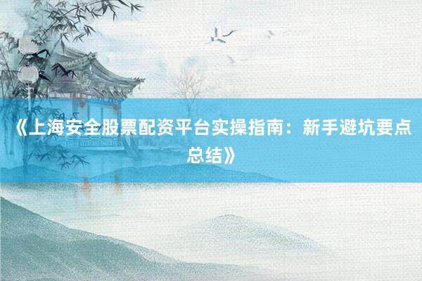 《上海安全股票配资平台实操指南：新手避坑要点总结》