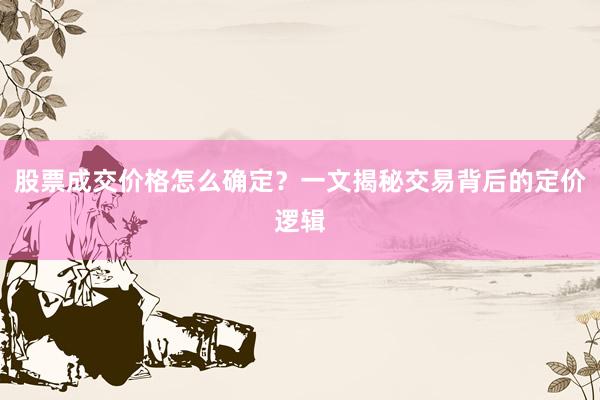 股票成交价格怎么确定？一文揭秘交易背后的定价逻辑