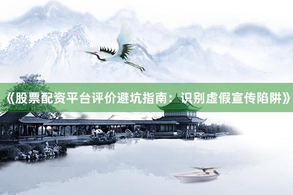 《股票配资平台评价避坑指南：识别虚假宣传陷阱》
