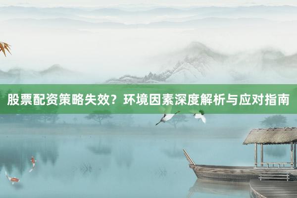 股票配资策略失效？环境因素深度解析与应对指南