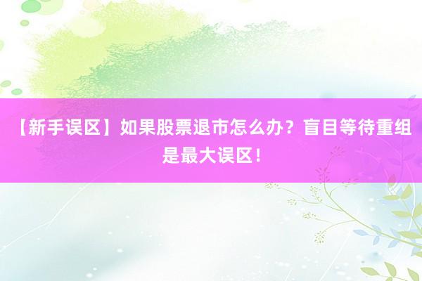 【新手误区】如果股票退市怎么办？盲目等待重组是最大误区！