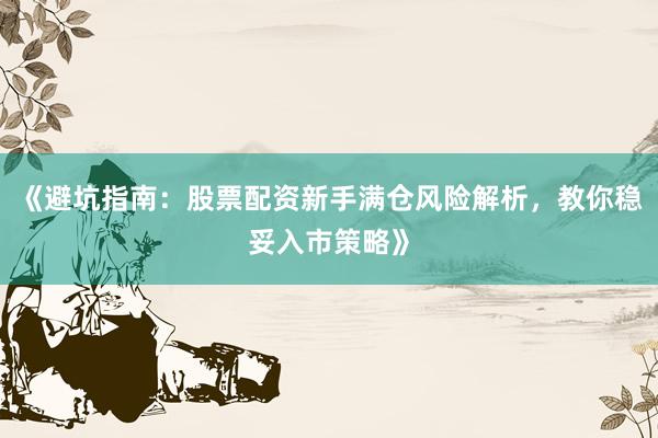 《避坑指南：股票配资新手满仓风险解析，教你稳妥入市策略》