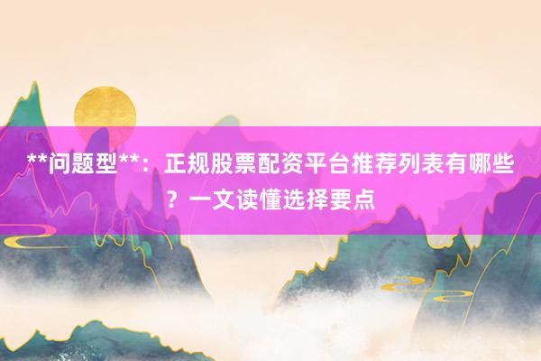 **问题型**：正规股票配资平台推荐列表有哪些？一文读懂选择要点