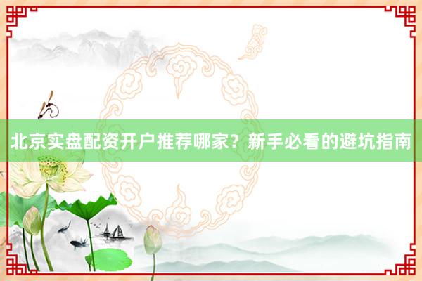 北京实盘配资开户推荐哪家？新手必看的避坑指南