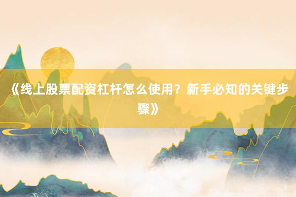 《线上股票配资杠杆怎么使用？新手必知的关键步骤》