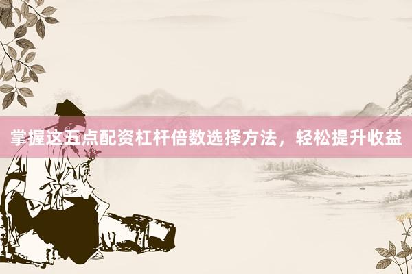掌握这五点配资杠杆倍数选择方法，轻松提升收益