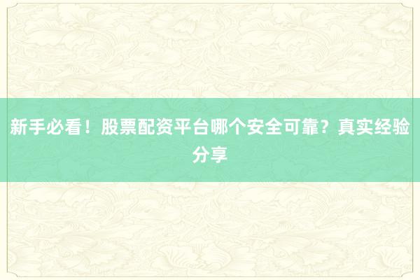 新手必看！股票配资平台哪个安全可靠？真实经验分享