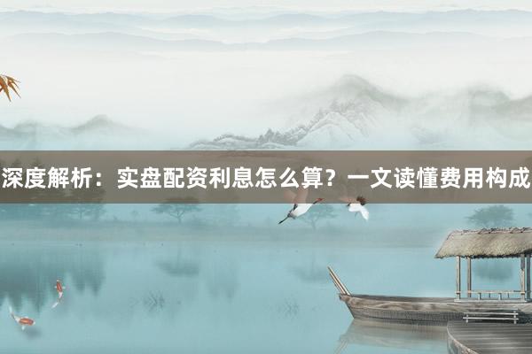 深度解析：实盘配资利息怎么算？一文读懂费用构成
