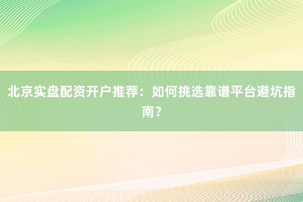 北京实盘配资开户推荐：如何挑选靠谱平台避坑指南？