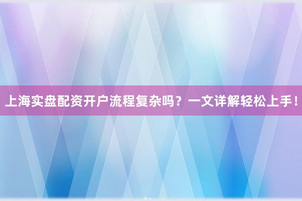 上海实盘配资开户流程复杂吗？一文详解轻松上手！
