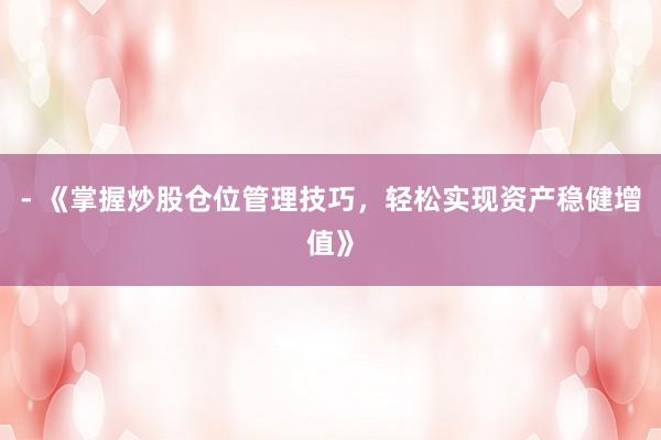 - 《掌握炒股仓位管理技巧，轻松实现资产稳健增值》