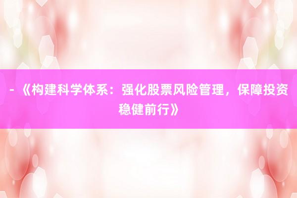 - 《构建科学体系：强化股票风险管理，保障投资稳健前行》