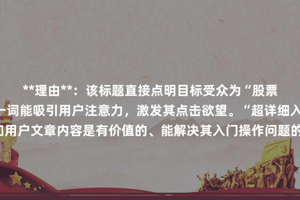 **理由**：该标题直接点明目标受众为“股票配资新手”，“必看”一词能吸引用户注意力，激发其点击欲望。“超详细入门操作教程”明确告知用户文章内容是有价值的、能解决其入门操作问题的实用教程，符合用户搜索股票配资新手教程时想要获取全面、实用知识的意图，同时自然流畅，符合百度用户点击习惯，在SEO方面也能较好地匹配相关搜索关键词。