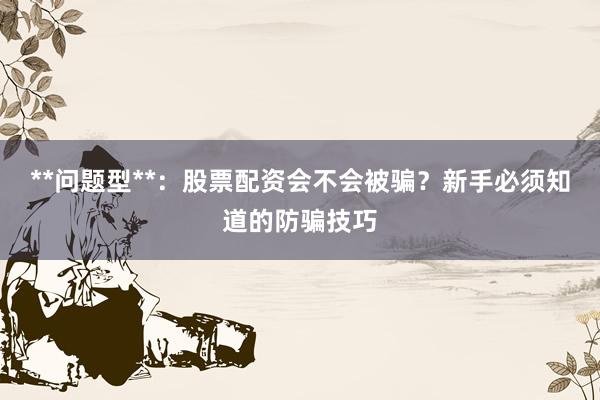 **问题型**：股票配资会不会被骗？新手必须知道的防骗技巧