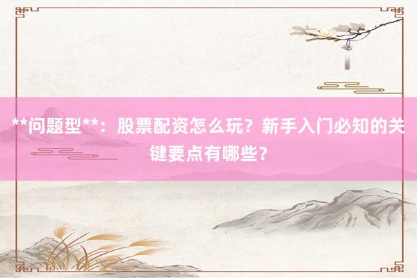 **问题型**：股票配资怎么玩？新手入门必知的关键要点有哪些？