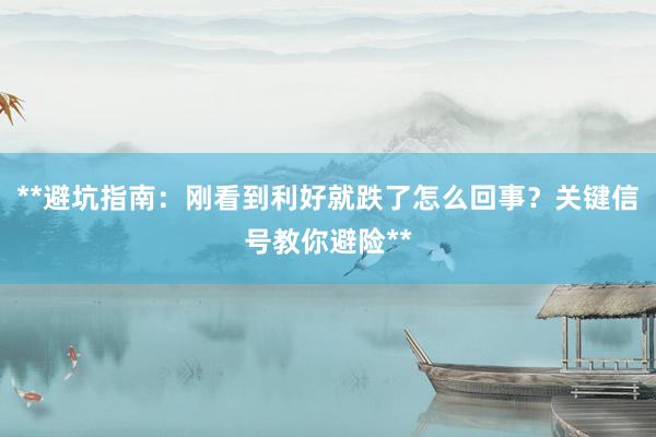 **避坑指南：刚看到利好就跌了怎么回事？关键信号教你避险**