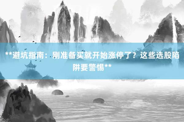 **避坑指南：刚准备买就开始涨停了？这些选股陷阱要警惕**