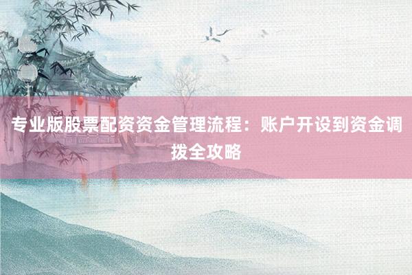 专业版股票配资资金管理流程：账户开设到资金调拨全攻略