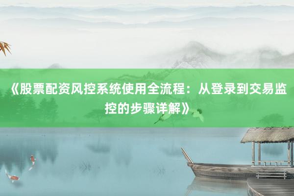 《股票配资风控系统使用全流程：从登录到交易监控的步骤详解》
