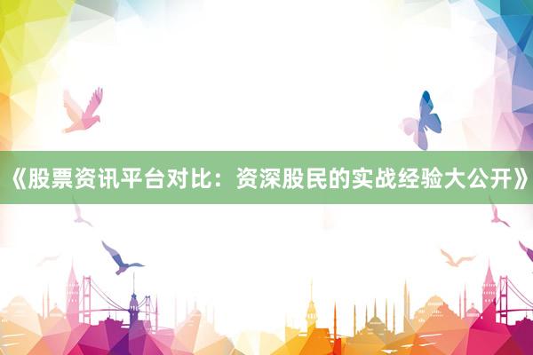 《股票资讯平台对比：资深股民的实战经验大公开》