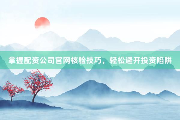 掌握配资公司官网核验技巧，轻松避开投资陷阱